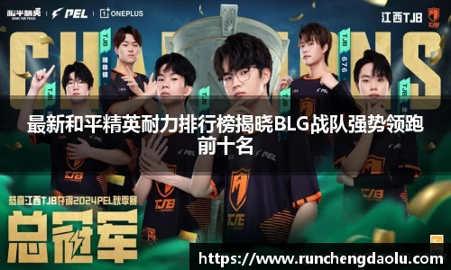 最新和平精英耐力排行榜揭晓BLG战队强势领跑前十名