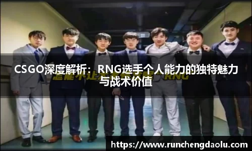CSGO深度解析：RNG选手个人能力的独特魅力与战术价值