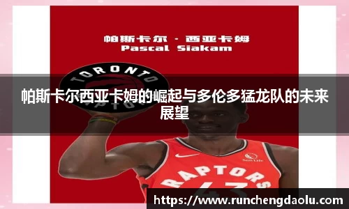 帕斯卡尔西亚卡姆的崛起与多伦多猛龙队的未来展望