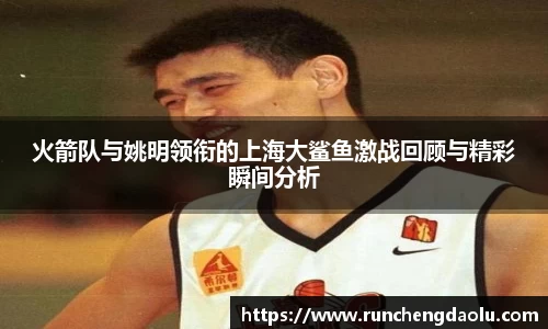 火箭队与姚明领衔的上海大鲨鱼激战回顾与精彩瞬间分析