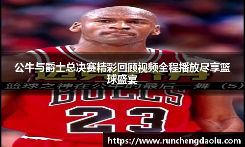 公牛与爵士总决赛精彩回顾视频全程播放尽享篮球盛宴