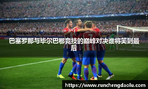 巴塞罗那与毕尔巴鄂竞技的巅峰对决谁将笑到最后