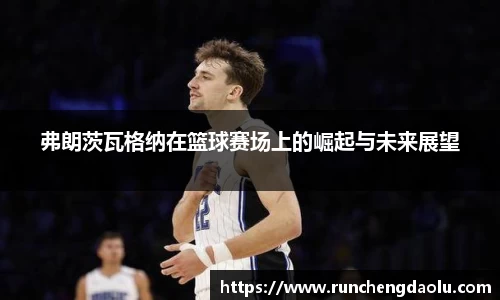 弗朗茨瓦格纳在篮球赛场上的崛起与未来展望