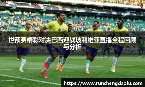 世预赛精彩对决巴西迎战玻利维亚直播全程回顾与分析