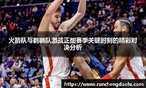 火箭队与鹈鹕队激战正酣赛季关键时刻的精彩对决分析