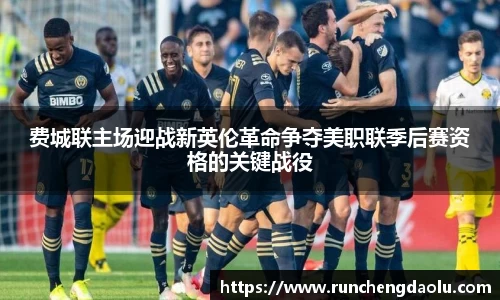 费城联主场迎战新英伦革命争夺美职联季后赛资格的关键战役