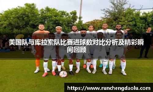 美国队与库拉索队比赛进球数对比分析及精彩瞬间回顾