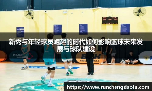 新秀与年轻球员崛起的时代如何影响篮球未来发展与球队建设