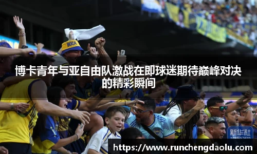 博卡青年与亚自由队激战在即球迷期待巅峰对决的精彩瞬间