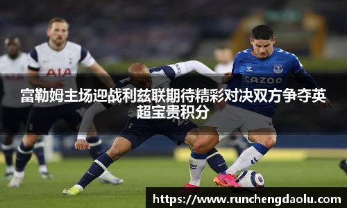 富勒姆主场迎战利兹联期待精彩对决双方争夺英超宝贵积分