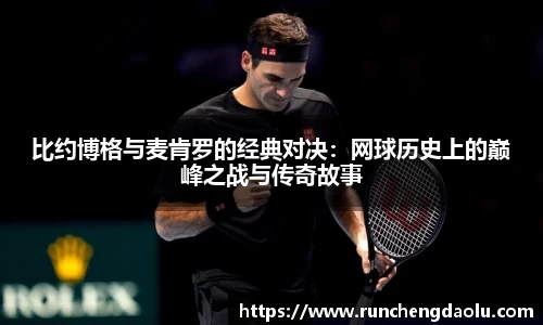 比约博格与麦肯罗的经典对决：网球历史上的巅峰之战与传奇故事