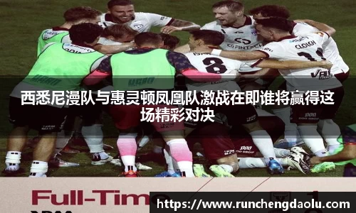 西悉尼漫队与惠灵顿凤凰队激战在即谁将赢得这场精彩对决