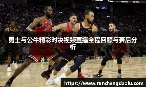 勇士与公牛精彩对决视频直播全程回顾与赛后分析