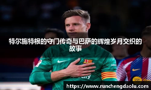 特尔施特根的守门传奇与巴萨的辉煌岁月交织的故事