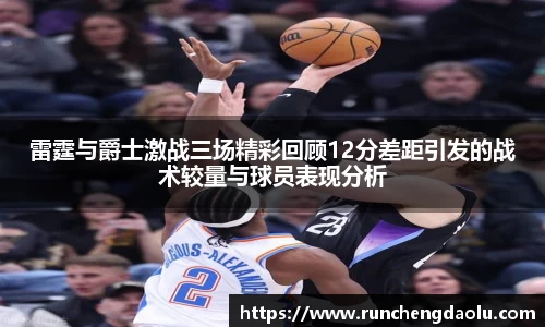 雷霆与爵士激战三场精彩回顾12分差距引发的战术较量与球员表现分析
