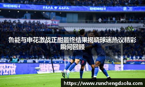 鲁能与申花激战正酣最终结果揭晓球迷热议精彩瞬间回顾