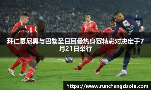拜仁慕尼黑与巴黎圣日耳曼热身赛精彩对决定于7月21日举行