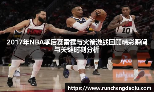 2017年NBA季后赛雷霆与火箭激战回顾精彩瞬间与关键时刻分析