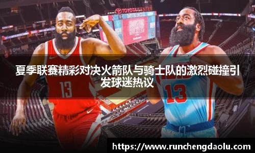 夏季联赛精彩对决火箭队与骑士队的激烈碰撞引发球迷热议