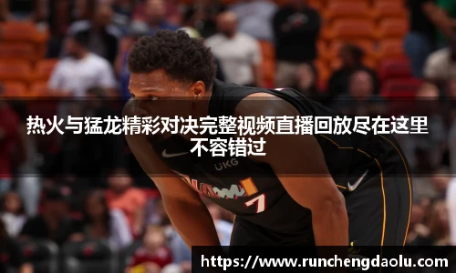 热火与猛龙精彩对决完整视频直播回放尽在这里不容错过