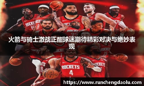 火箭与骑士激战正酣球迷期待精彩对决与绝妙表现