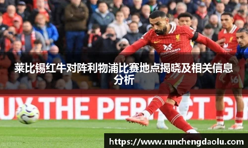 莱比锡红牛对阵利物浦比赛地点揭晓及相关信息分析
