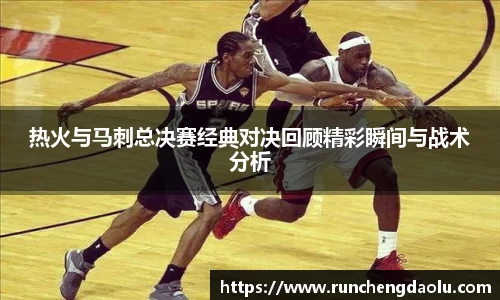 热火与马刺总决赛经典对决回顾精彩瞬间与战术分析