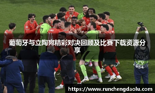 葡萄牙与立陶宛精彩对决回顾及比赛下载资源分享