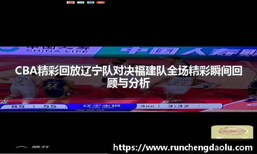 CBA精彩回放辽宁队对决福建队全场精彩瞬间回顾与分析