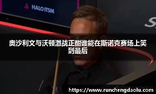 奥沙利文与沃顿激战正酣谁能在斯诺克赛场上笑到最后