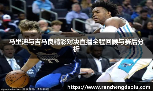 马里迪与吉马良精彩对决直播全程回顾与赛后分析