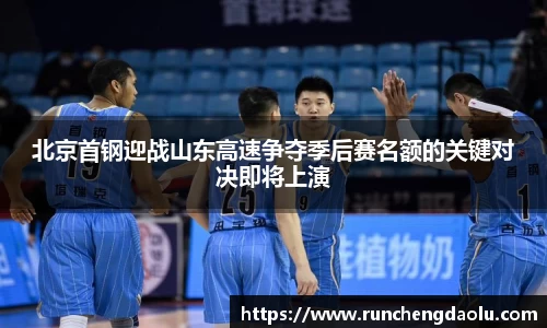 北京首钢迎战山东高速争夺季后赛名额的关键对决即将上演