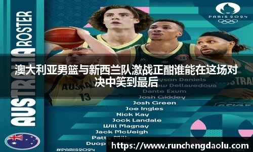 澳大利亚男篮与新西兰队激战正酣谁能在这场对决中笑到最后