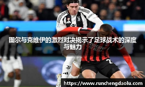图尔与克维伊的激烈对决揭示了足球战术的深度与魅力