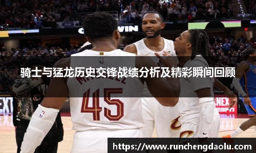 骑士与猛龙历史交锋战绩分析及精彩瞬间回顾