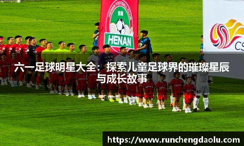 六一足球明星大全：探索儿童足球界的璀璨星辰与成长故事