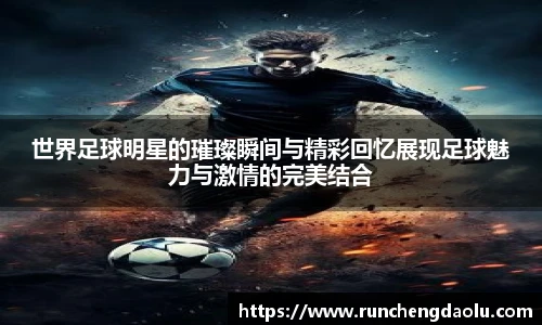 世界足球明星的璀璨瞬间与精彩回忆展现足球魅力与激情的完美结合