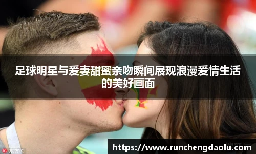 足球明星与爱妻甜蜜亲吻瞬间展现浪漫爱情生活的美好画面