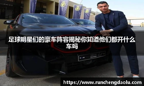 足球明星们的豪车阵容揭秘你知道他们都开什么车吗